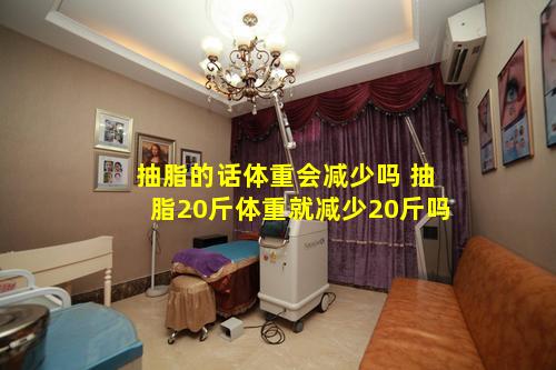 抽脂的话体重会减少吗 抽脂20斤体重就减少20斤吗